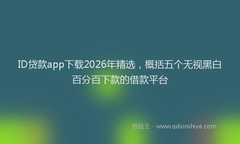 ID贷款app下载2026年精选，概括五个无视黑白百分百下款的借款平台