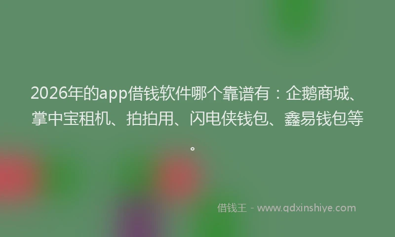 2026年的app借钱软件哪个靠谱有：企鹅商城、掌中宝租机、拍拍用、闪电侠钱包、鑫易钱包等。