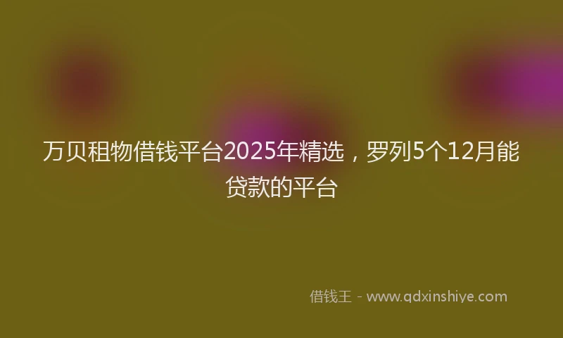 万贝租物借钱平台2025年精选，罗列5个12月能贷款的平台