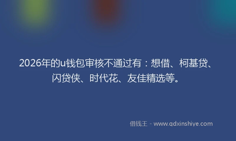 2026年的u钱包审核不通过有：想借、柯基贷、闪贷侠、时代花、友佳精选等。