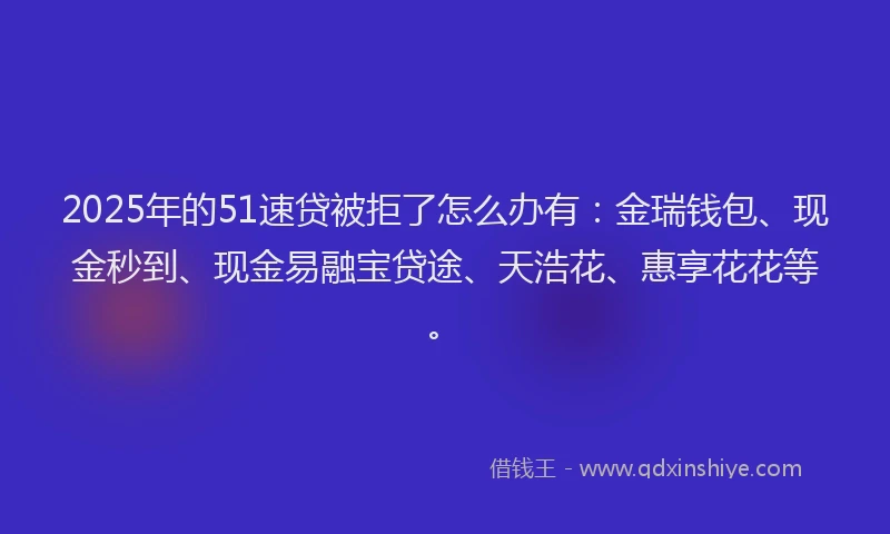 2025年的51速贷被拒了怎么办有:金瑞钱包、现金秒到、现金易融宝贷途、天浩花、惠享花花等。