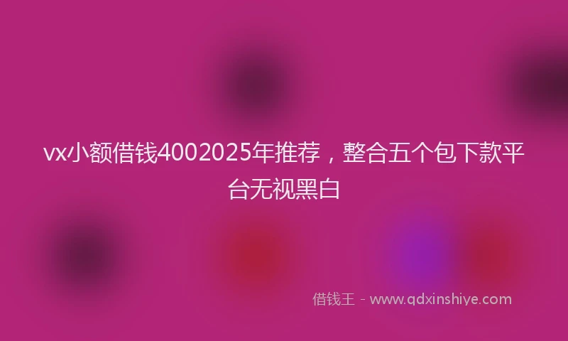 vx小额借钱4002025年推荐，整合五个包下款平台无视黑白