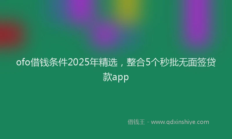 ofo借钱条件2025年精选，整合5个秒批无面签贷款app