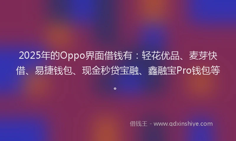 2025年的Oppo界面借钱有：轻花优品、麦芽快借、易捷钱包、现金秒贷宝融、鑫融宝Pro钱包等。