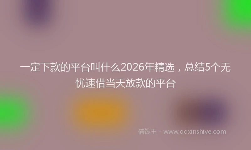 一定下款的平台叫什么2026年精选,总结5个无忧速借当天放款的平台