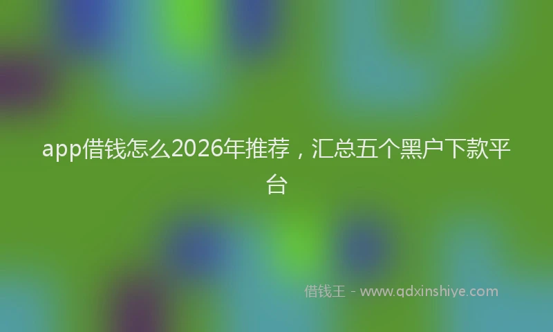 app借钱怎么2026年推荐，汇总五个黑户下款平台