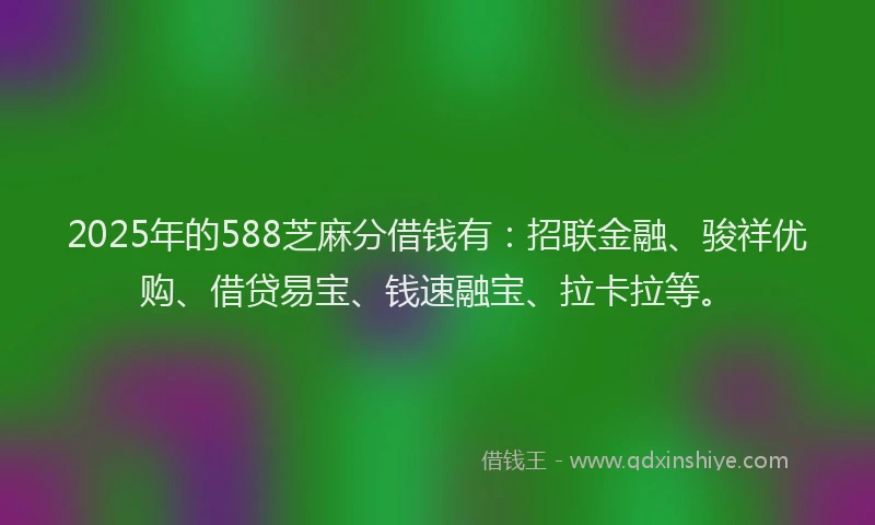 2025年的588芝麻分借钱有:招联金融、骏祥优购、借贷易宝、钱速融宝、拉卡拉等。