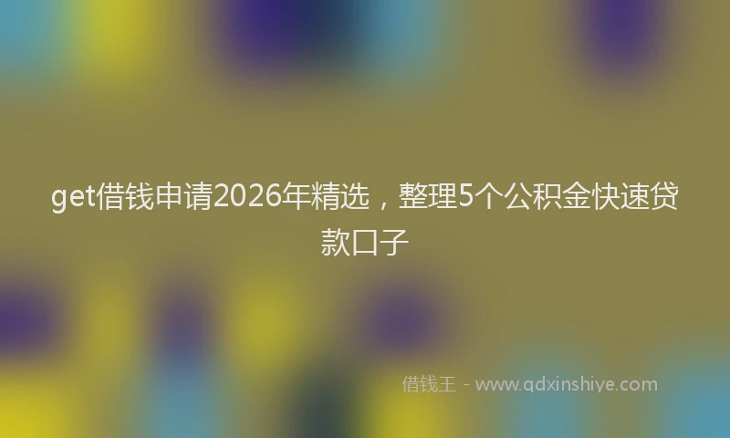 get借钱申请2026年精选，整理5个公积金快速贷款口子