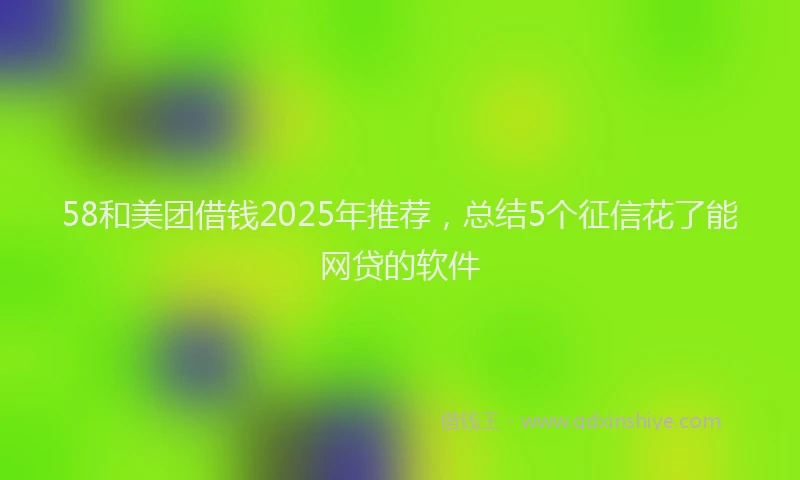 58和美团借钱2025年推荐，总结5个征信花了能网贷的软件
