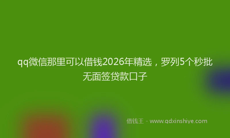qq微信那里可以借钱2026年精选，罗列5个秒批无面签贷款口子