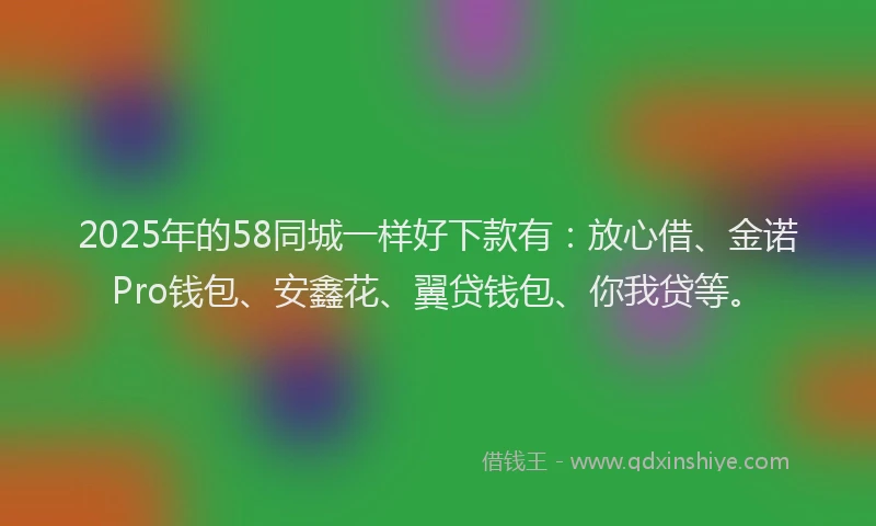 2025年的58同城一样好下款有：放心借、金诺Pro钱包、安鑫花、翼贷钱包、你我贷等。