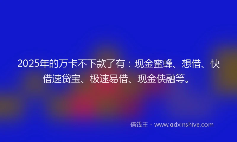 2025年的万卡不下款了有：现金蜜蜂、想借、快借速贷宝、极速易借、现金侠融等。