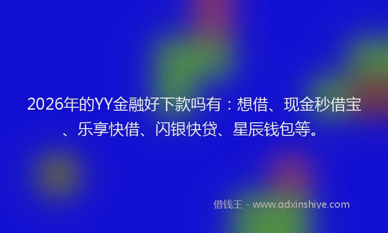 2026年的YY金融好下款吗有：想借、现金秒借宝、乐享快借、闪银快贷、星辰钱包等。