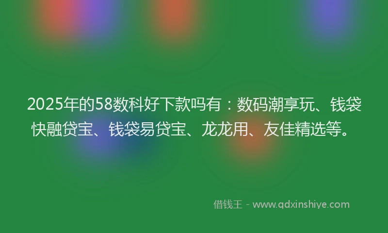 2025年的58数科好下款吗有：数码潮享玩、钱袋快融贷宝、钱袋易贷宝、龙龙用、友佳精选等。