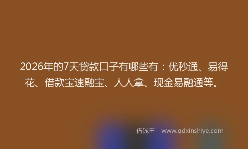 2026年的7天贷款口子有哪些有：优秒通、易得花、借款宝速融宝、人人拿、现金易融通等。