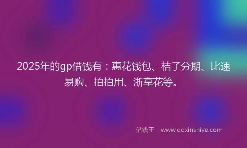 2025年的gp借钱有：惠花钱包、桔子分期、比速易购、拍拍用、浙享花等。