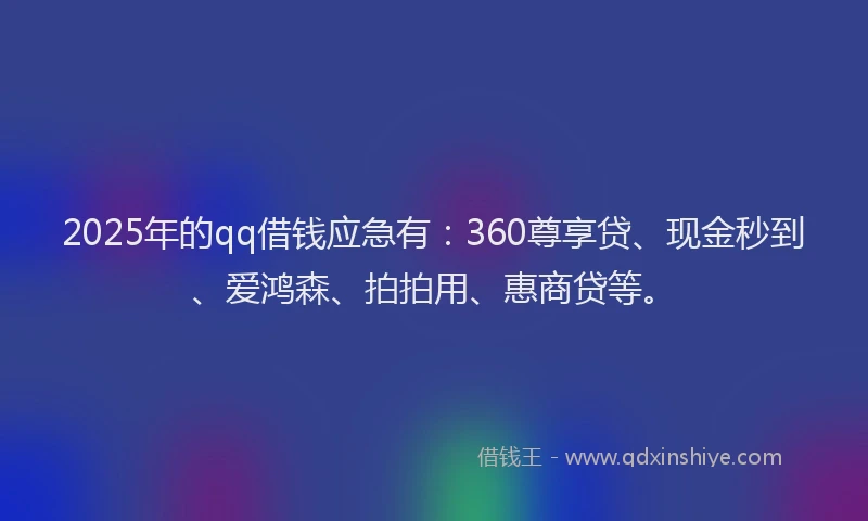 2025年的qq借钱应急有：360尊享贷、现金秒到、爱鸿森、拍拍用、惠商贷等。