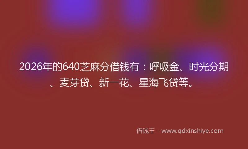 2026年的640芝麻分借钱有：呼吸金、时光分期、麦芽贷、新一花、星海飞贷等。