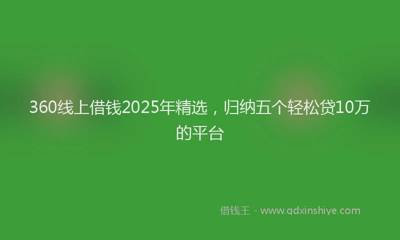 360线上借钱2025年精选，归纳五个轻松贷10万的平台