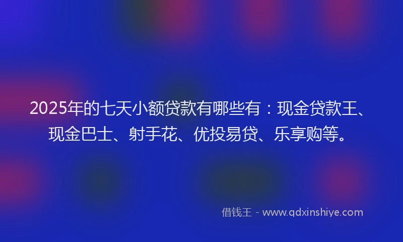 2025年的七天小额贷款有哪些有:现金贷款王、现金巴士、射手花、优投易贷、乐享购等。