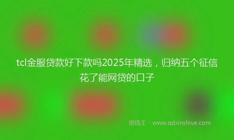 tcl金服贷款好下款吗2025年精选，归纳五个征信花了能网贷的口子