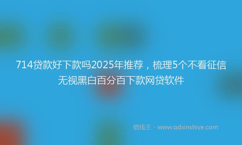 714贷款好下款吗2025年推荐，梳理5个不看征信无视黑白百分百下款网贷软件