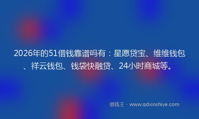 2026年的51借钱靠谱吗有：星愿贷宝、维维钱包、祥云钱包、钱袋快融贷、24小时商城等。