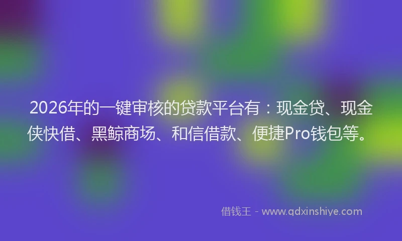 2026年的一键审核的贷款平台有：现金贷、现金侠快借、黑鲸商场、和信借款、便捷Pro钱包等。