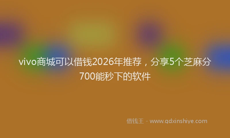 vivo商城可以借钱2026年推荐，分享5个芝麻分700能秒下的软件