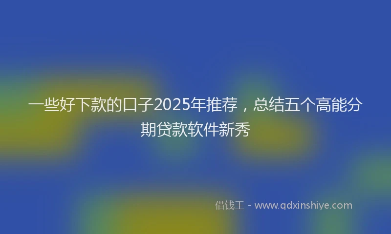 一些好下款的口子2025年推荐，总结五个高能分期贷款软件新秀
