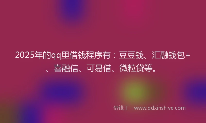 2025年的qq里借钱程序有：豆豆钱、汇融钱包+、喜融信、可易借、微粒贷等。