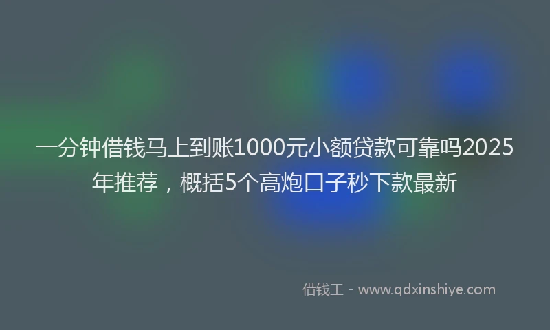 一分钟借钱马上到账1000元小额贷款可靠吗2025年推荐，概括5个高炮口子秒下款最新
