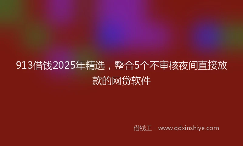 913借钱2025年精选,整合5个不审核夜间直接放款的网贷软件