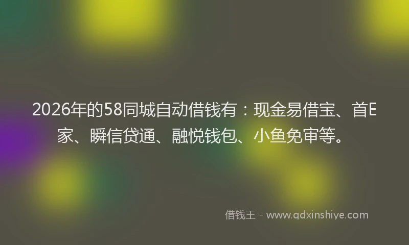 2026年的58同城自动借钱有：现金易借宝、首E家、瞬信贷通、融悦钱包、小鱼免审等。
