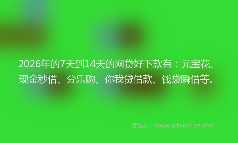 2026年的7天到14天的网贷好下款有:元宝花、现金秒借、分乐购、你我贷借款、钱袋瞬借等。