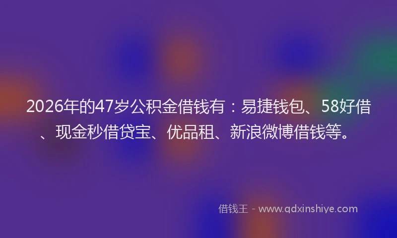 2026年的47岁公积金借钱有：易捷钱包、58好借、现金秒借贷宝、优品租、新浪微博借钱等。