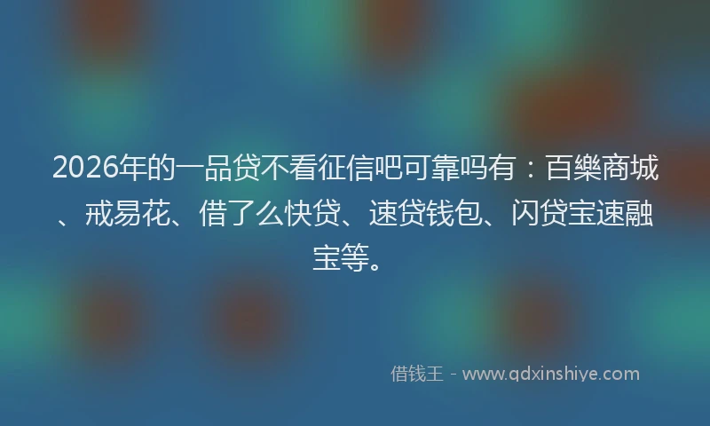 2026年的一品贷不看征信吧可靠吗有：百樂商城、戒易花、借了么快贷、速贷钱包、闪贷宝速融宝等。