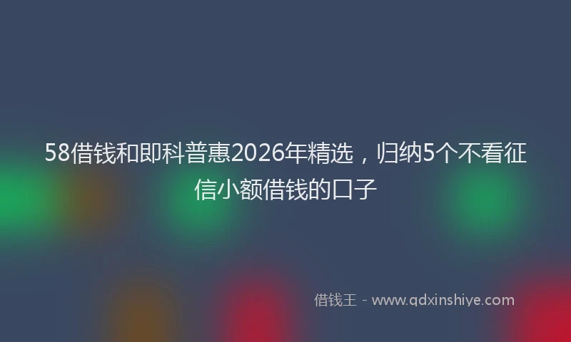 58借钱和即科普惠2026年精选，归纳5个不看征信小额借钱的口子