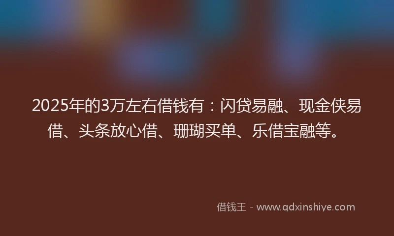 2025年的3万左右借钱有：闪贷易融、现金侠易借、头条放心借、珊瑚买单、乐借宝融等。