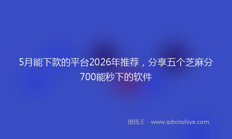 5月能下款的平台2026年推荐，分享五个芝麻分700能秒下的软件