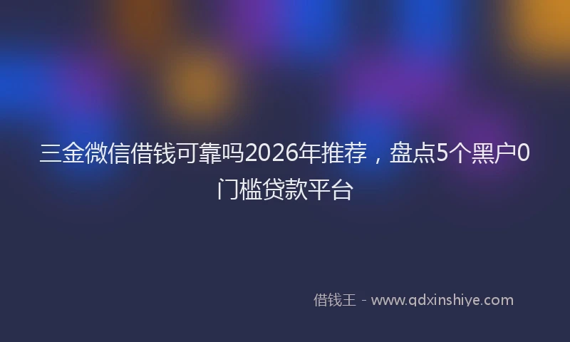 三金微信借钱可靠吗2026年推荐,盘点5个黑户0门槛贷款平台