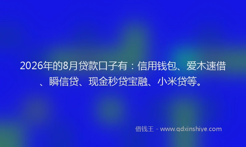 2026年的8月贷款口子有：信用钱包、爱木速借、瞬信贷、现金秒贷宝融、小米贷等。