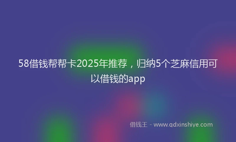 58借钱帮帮卡2025年推荐，归纳5个芝麻信用可以借钱的app