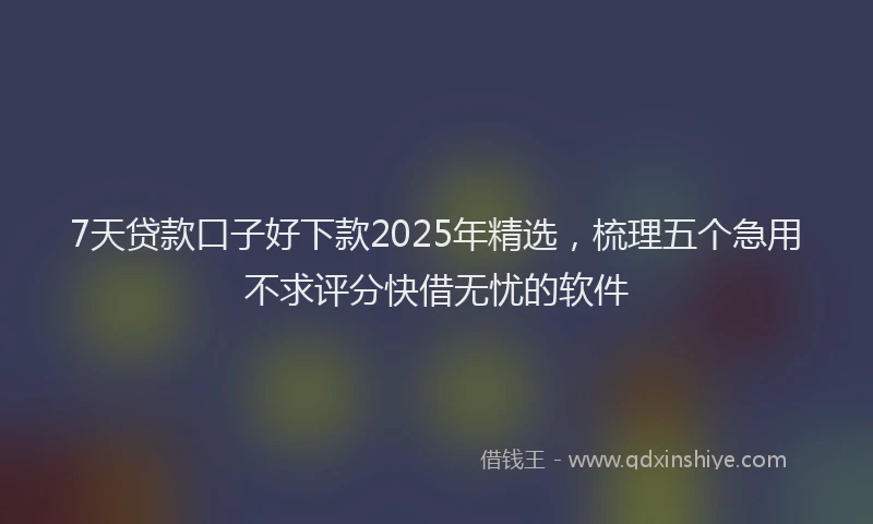 7天贷款口子好下款2025年精选，梳理五个急用不求评分快借无忧的软件