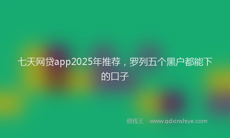 七天网贷app2025年推荐，罗列五个黑户都能下的口子