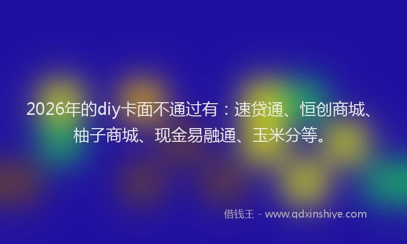 2026年的diy卡面不通过有：速贷通、恒创商城、柚子商城、现金易融通、玉米分等。