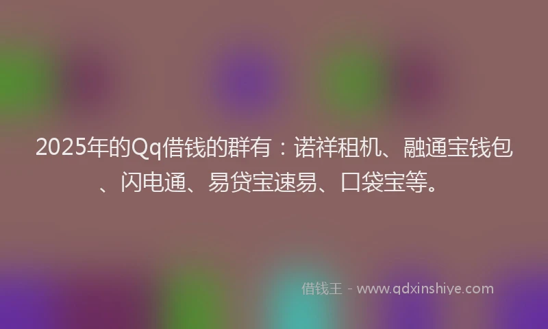 2025年的Qq借钱的群有:诺祥租机、融通宝钱包、闪电通、易贷宝速易、口袋宝等。
