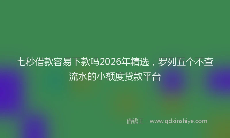 七秒借款容易下款吗2026年精选，罗列五个不查流水的小额度贷款平台