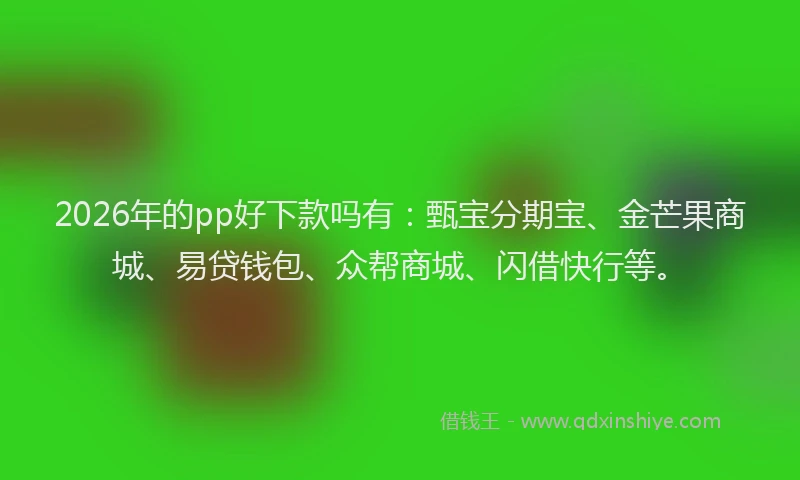 2026年的pp好下款吗有：甄宝分期宝、金芒果商城、易贷钱包、众帮商城、闪借快行等。