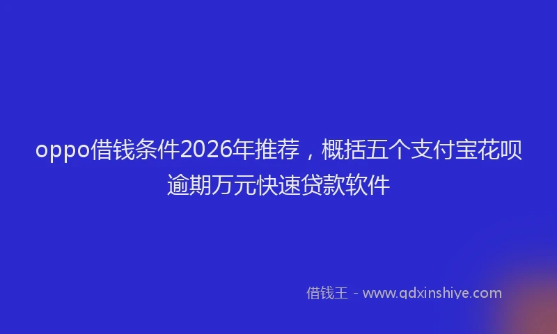 oppo借钱条件2026年推荐，概括五个支付宝花呗逾期万元快速贷款软件